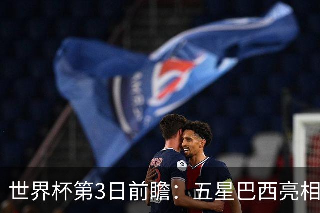 世界杯第3日前瞻：五星巴西亮相 亚足联球队面临“欧洲大考”