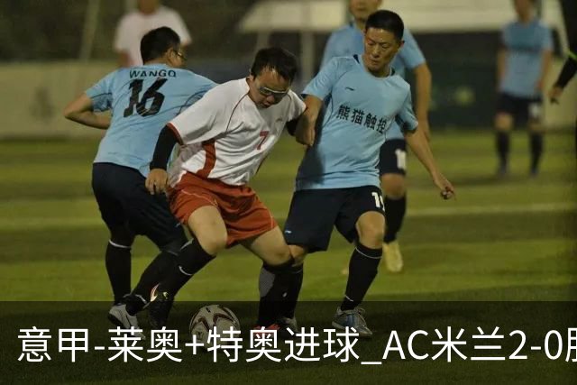 意甲-莱奥+特奥进球 AC米兰2-0胜强敌夺5连胜领跑